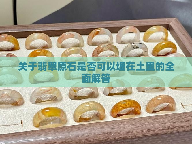 关于翡翠原石是否可以埋在土里的全面解答 关于翡翠原石是否可以埋在土里的全面解答