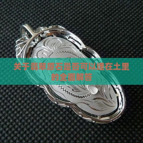 关于翡翠原石是否可以埋在土里的全面解答 关于翡翠原石是否可以埋在土里的全面解答