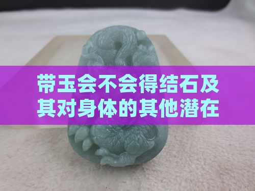带玉会不会得结石及其对身体的其他潜在影响 带玉会不会得结石及其对身体的其他潜在影响