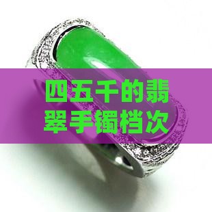 四五千的翡翠手镯档次如何