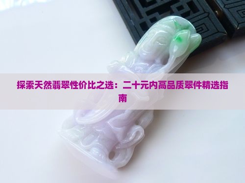 探索天然翡翠性价比之选：二十元内高品质翠件精选指南