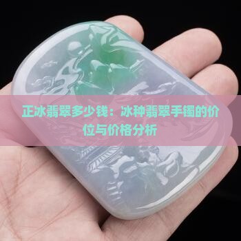 正冰翡翠多少钱：冰种翡翠手镯的价位与价格分析