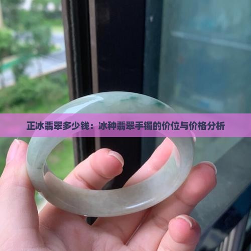 正冰翡翠多少钱：冰种翡翠手镯的价位与价格分析