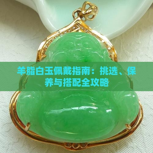 羊脂白玉佩戴指南：挑选、保养与搭配全攻略