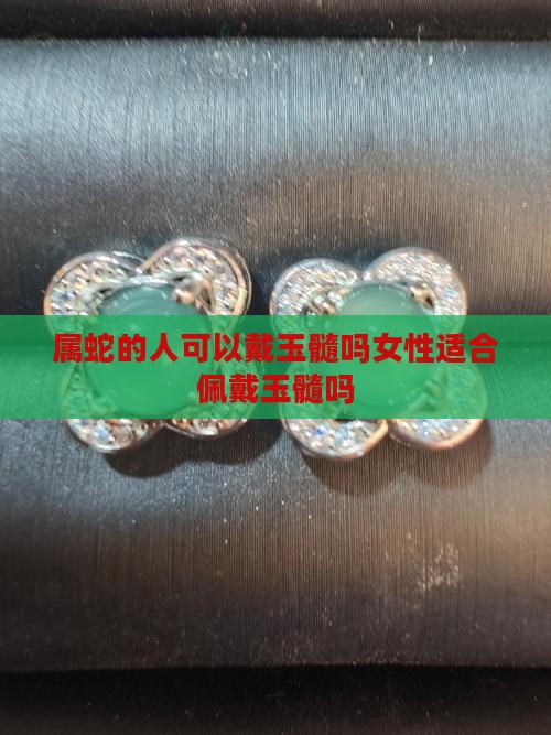 属蛇的人可以戴玉髓吗女性适合佩戴玉髓吗