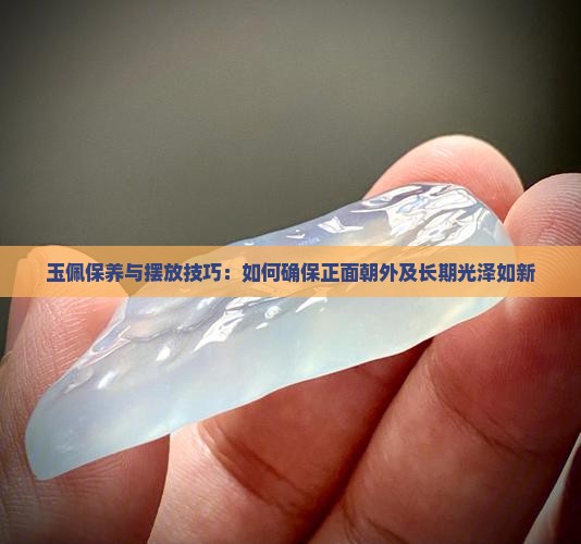 玉佩保养与摆放技巧：如何确保正面朝外及长期光泽如新