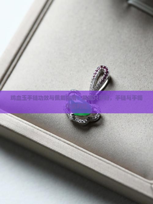 鸡血玉手链功效与佩戴指南：戴哪只手好，手链与手镯优劣对比