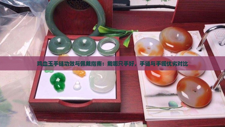 鸡血玉手链功效与佩戴指南：戴哪只手好，手链与手镯优劣对比