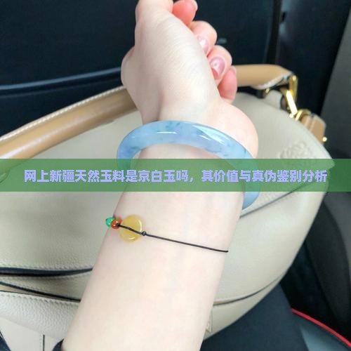 网上新疆天然玉料是京白玉吗，其价值与真伪鉴别分析