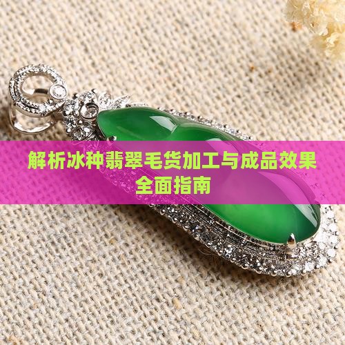 解析冰种翡翠毛货加工与成品效果全面指南