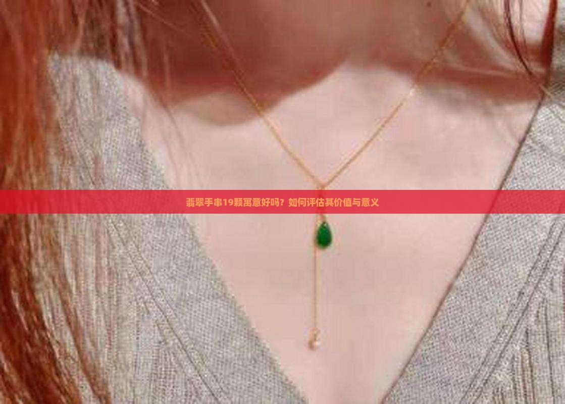 翡翠手串19颗寓意好吗？如何评估其价值与意义