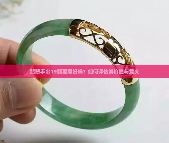 翡翠手串19颗寓意好吗？如何评估其价值与意义