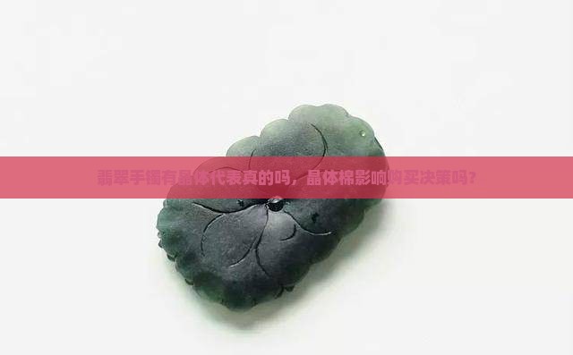 翡翠手镯有晶体代表真的吗，晶体棉影响购买决策吗？