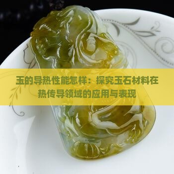 玉的导热性能怎样：探究玉石材料在热传导领域的应用与表现
