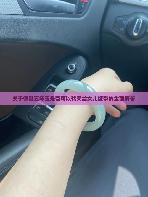 关于佩戴五年玉是否可以转交给女儿携带的全面解答