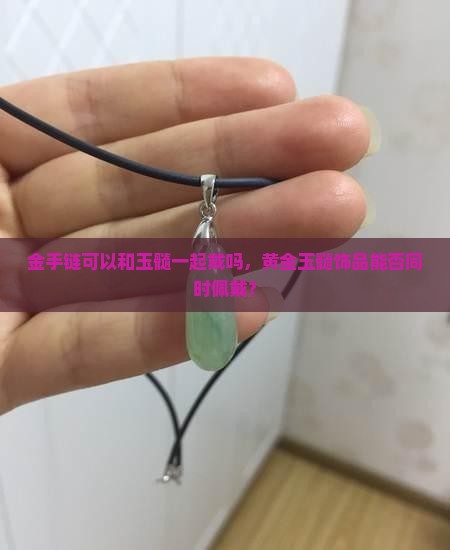 金手链可以和玉髓一起戴吗，黄金玉髓饰品能否同时佩戴？
