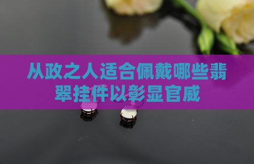 从政之人适合佩戴哪些翡翠挂件以彰显官威