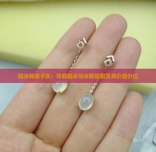 糯冰种底子灰：详解糯冰与冰糯区别及其价值价位