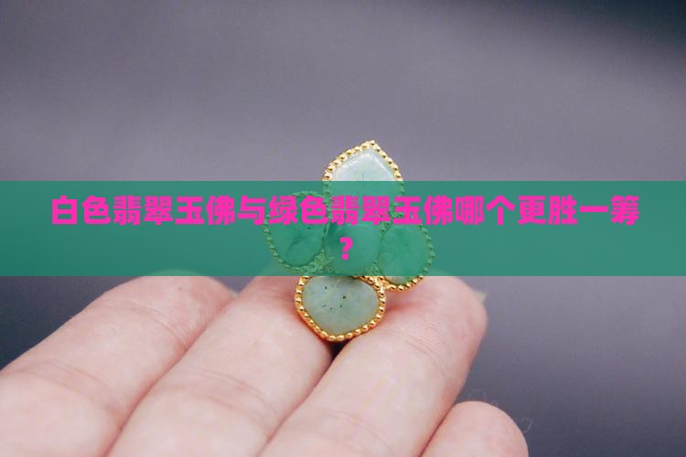 白色翡翠玉佛与绿色翡翠玉佛哪个更胜一筹？