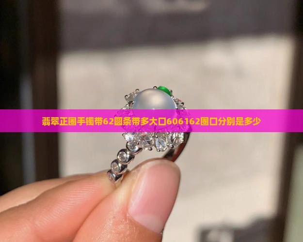 翡翠正圈手镯带62圆条带多大口606162圈口分别是多少