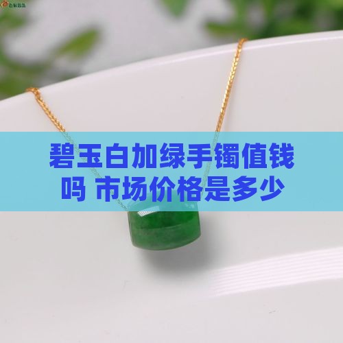 碧玉白加绿手镯值钱吗 市场价格是多少