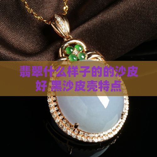 翡翠什么样子的的沙皮好 黑沙皮壳特点