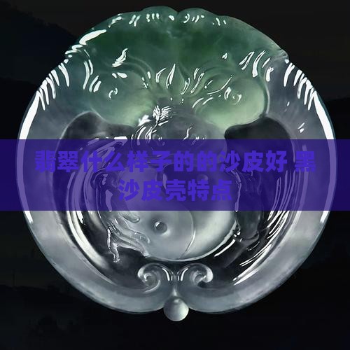 翡翠什么样子的的沙皮好 黑沙皮壳特点