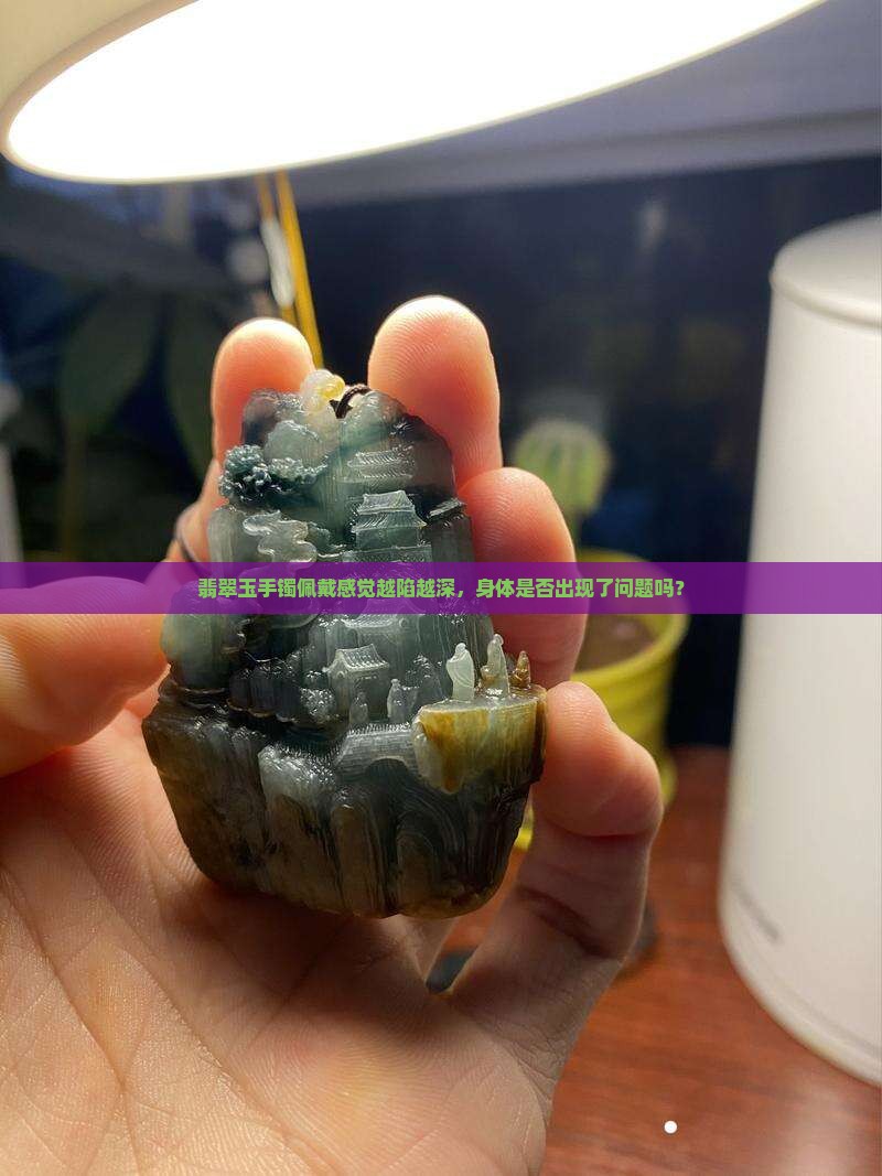 翡翠玉手镯佩戴感觉越陷越深，身体是否出现了问题吗？