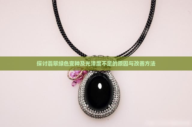 探讨翡翠绿色变种及光泽度不足的原因与改善方法