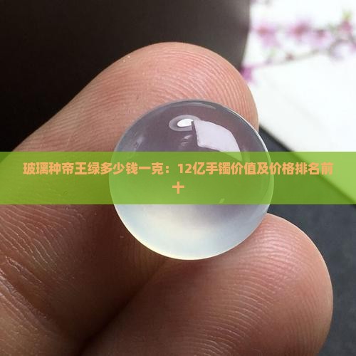 玻璃种帝王绿多少钱一克：12亿手镯价值及价格排名前十