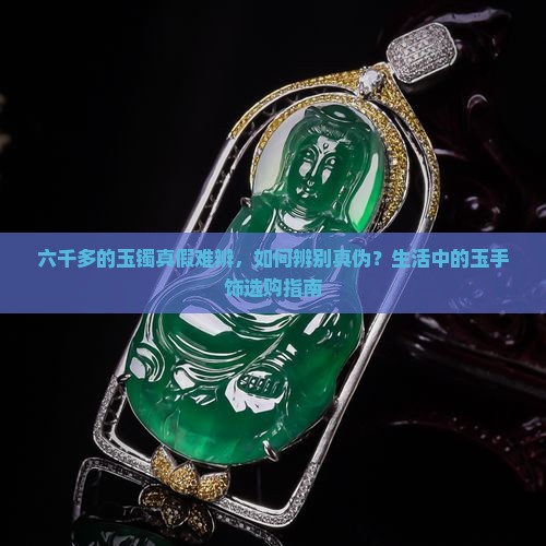 六千多的玉镯真假难辨，如何辨别真伪？生活中的玉手饰选购指南