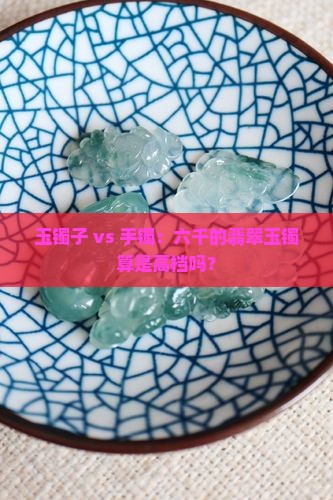 玉镯子 vs 手镯：六千的翡翠玉镯算是高档吗？