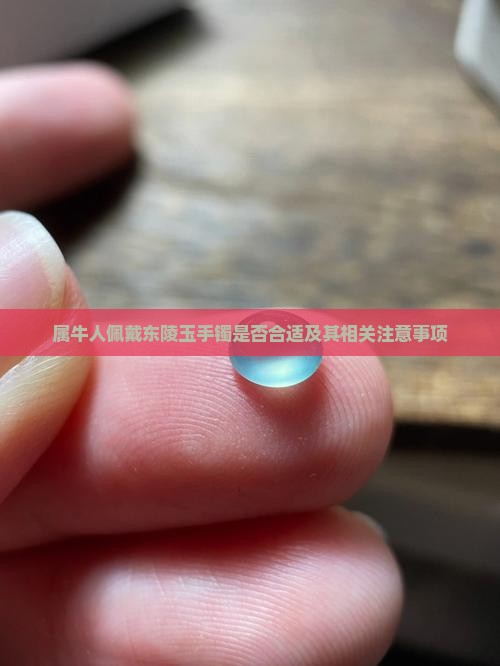 属牛人佩戴东陵玉手镯是否合适及其相关注意事项