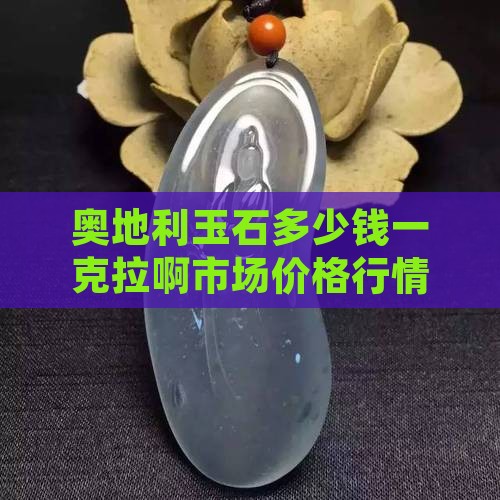 奥地利玉石多少钱一克拉啊市场价格行情走势