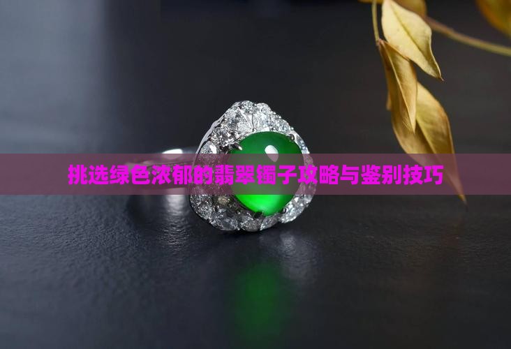 挑选绿色浓郁的翡翠镯子攻略与鉴别技巧