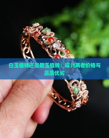 白玉值钱还是碧玉值钱：探讨两者价格与品质优劣
