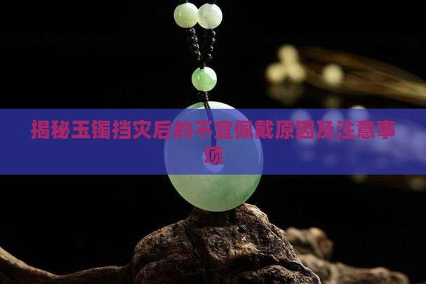 揭秘玉镯挡灾后的不宜佩戴原因及注意事项