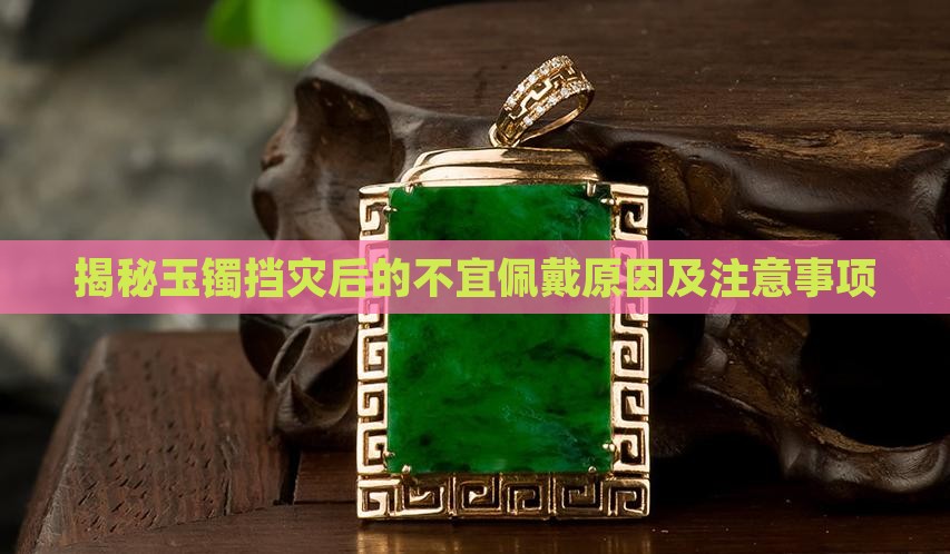 揭秘玉镯挡灾后的不宜佩戴原因及注意事项