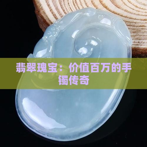 翡翠瑰宝：价值百万的手镯传奇