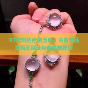 81年鸡适合戴玉吗，黄金饰品是否旺财及其他佩戴建议