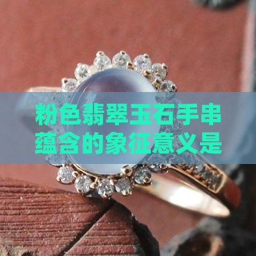 粉色翡翠玉石手串蕴含的象征意义是什么