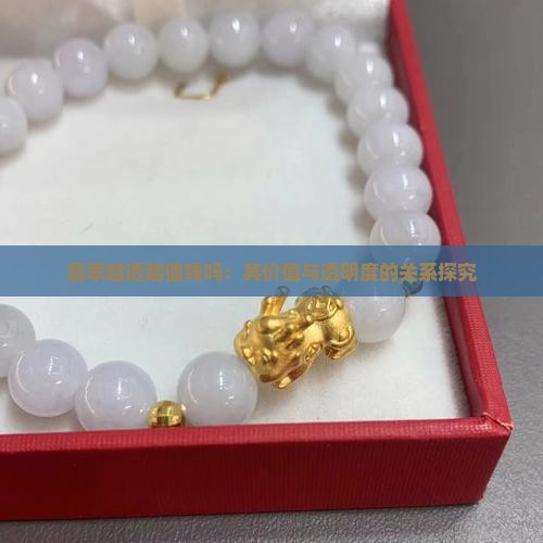 翡翠越透越值钱吗：其价值与透明度的关系探究