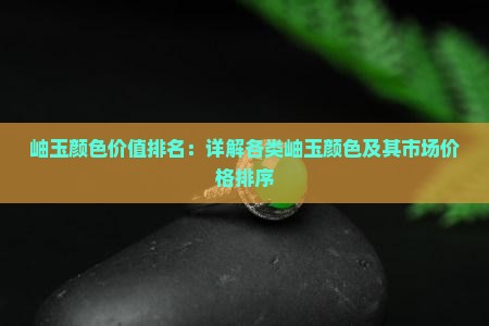 岫玉颜色价值排名：详解各类岫玉颜色及其市场价格排序