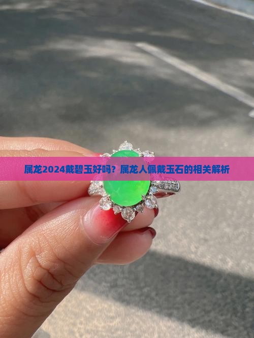 属龙2024戴碧玉好吗？属龙人佩戴玉石的相关解析