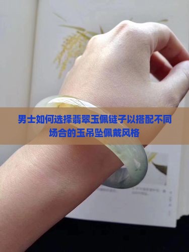男士如何选择翡翠玉佩链子以搭配不同场合的玉吊坠佩戴风格