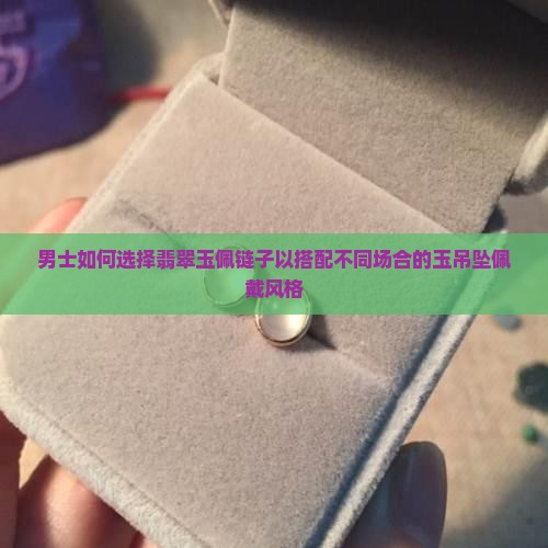 男士如何选择翡翠玉佩链子以搭配不同场合的玉吊坠佩戴风格
