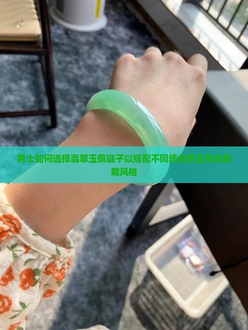 男士如何选择翡翠玉佩链子以搭配不同场合的玉吊坠佩戴风格