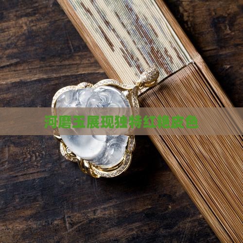 河磨玉展现独特红艳皮色