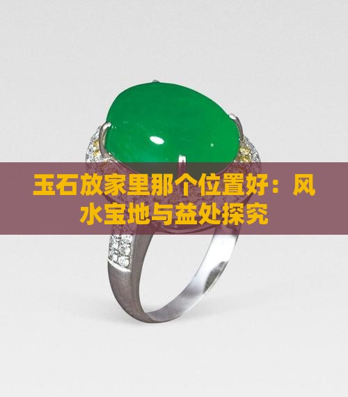 玉石放家里那个位置好：风水宝地与益处探究