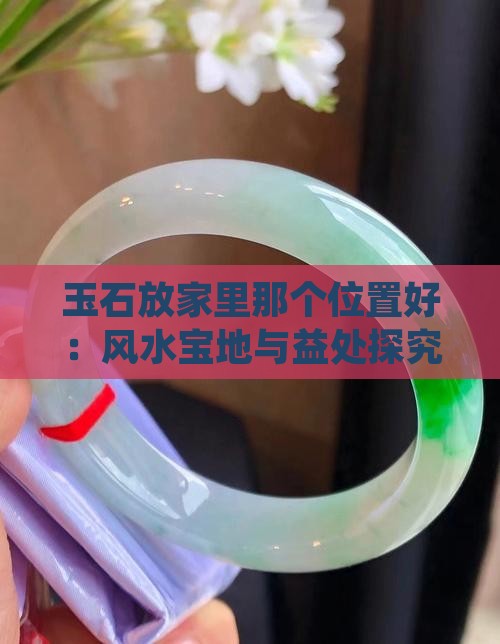 玉石放家里那个位置好：风水宝地与益处探究